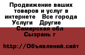 Продвижение ваших товаров и услуг в интернете - Все города Услуги » Другие   . Самарская обл.,Сызрань г.